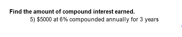 Find the amount of compound interest earned.
5) $5000 at 6% compounded annually for 3 years
