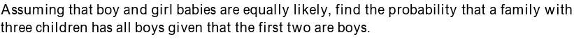 Assuming that boy and girl babies are equally likely, find the probability that a family with
three children has all boys given that the first two are boys.
