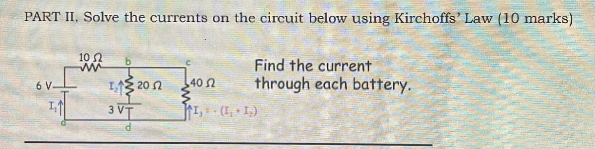 PART II. Solve the currents on the circuit below using Kirchoffs' Law (10 marks)
10 2
b.
Find the current
through each battery.
L1 20 n
3 VT
6 V.
40
P.

