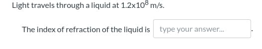 Light travels through a liquid at 1.2x10® m/s.
The index of refraction of the liquid is type your answer.
