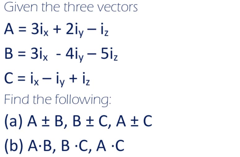 Given the three vectors
A = 3ix + 2iy - İz
B = 3ix - 4iy - 5iz
C= ix- iy + iz
Find the following:
(a) A ± B, B ± C, A ± C
(b) А:В, В -С, А -С
