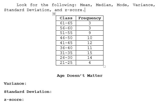 Look for the following: Mean, Median, Mode, Variance,
Standard Deviation, and z-score.
Class
Frequency
61-65
3
56-60
3
51-55
9
46-50
10
41-45
12
36-40
11
31-35
15
26-30
14
21-25
4
Age Doesn't Matter
Variance:
standard Deviation:
z-score:

