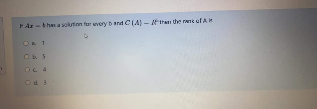 If Ar = b has a solution for every b and C (A) = R°then the rank of A is
О a. 1
Ob. 5
Oc.
4.
O d. 3
