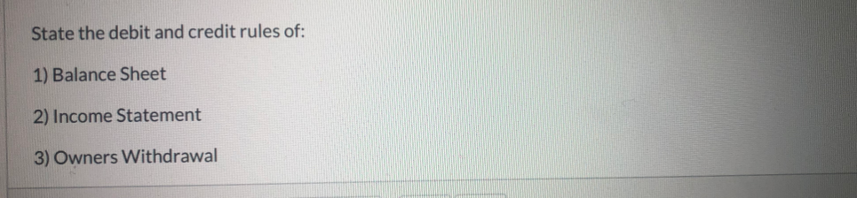 State the debit and credit rules of:
1) Balance Sheet
2) Income Statement
3) Owners Withdrawal
