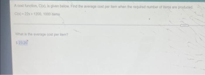 A cost function, Cix), is given below. Find the average cost per item when the required number of iteros are produced.
C(x)=22x+1200, 1000 items
What is the average cost per item?
$23.20