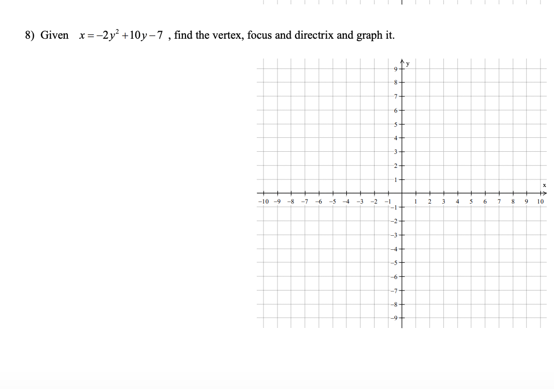 8) Given
x =-2y +10y-7 , find the vertex, focus and directrix and graph it.
-8-
-7-
6-
5-
4-
3-
2-
1-
-10 -9
-8
-7
-6
-5
-4
-3
-2
1
3
4
6.
8.
9
10
-1
-2-
-3
-4
-5-
-6-
-7-
-8
-9-
