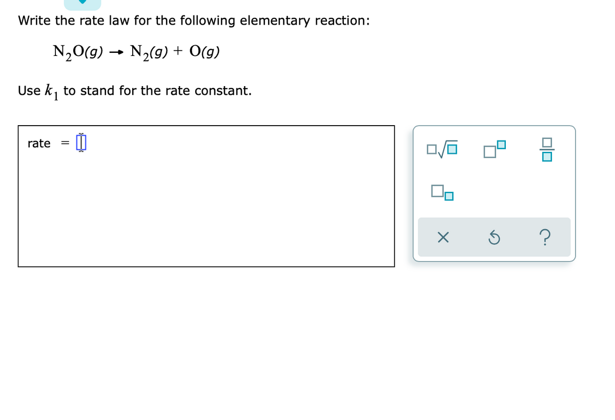 Write the rate law for the following elementary reaction:
N,0(g) → N,(g) + O(g)
Use k, to stand for the rate constant.
rate
