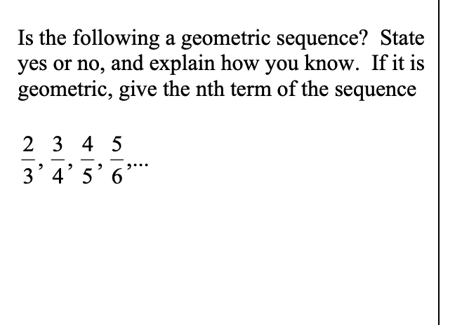 Is the following a geometric sequence? State
yes or no, and explain how you know. If it is
geometric, give the nth term of the sequence
2 3 4 5
3' 4'5' 6
