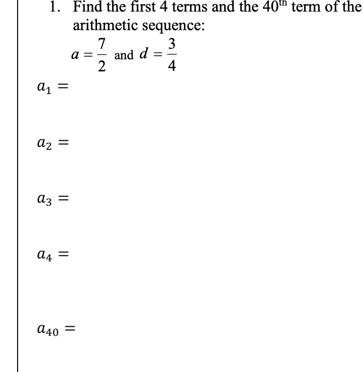 1. Find the first 4 terms and the 40th term of the
arithmetic sequence:
7
a =– and d
2
3
4
a, =
az =
A4 =
A40 =
||
