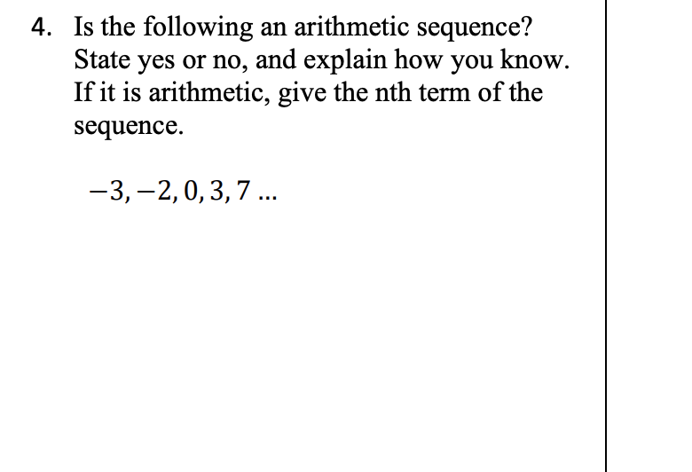 4. Is the following an arithmetic sequence?
State yes or no, and explain how you know.
If it is arithmetic, give the nth term of the
sequence.
-3, -2,0, 3, 7 ...
