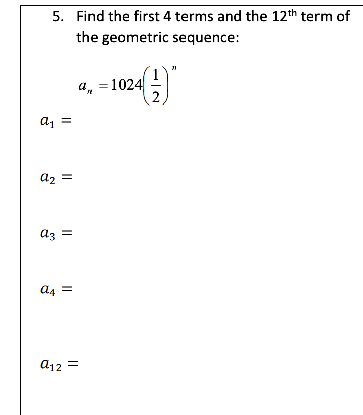 5. Find the first 4 terms and the 12th term of
the geometric sequence:
п
1
а, 3D1024
2
-
a, =
a2 =
az =
a12 =
