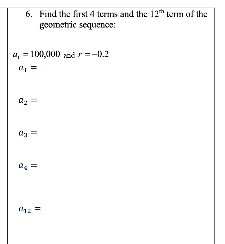 6. Find the first 4 terms and the 12th term of the
geometric sequence:
a, =100,000 and r = -0.2
ɑ1 =
a2 =
az =
đ4 =
a12 =
