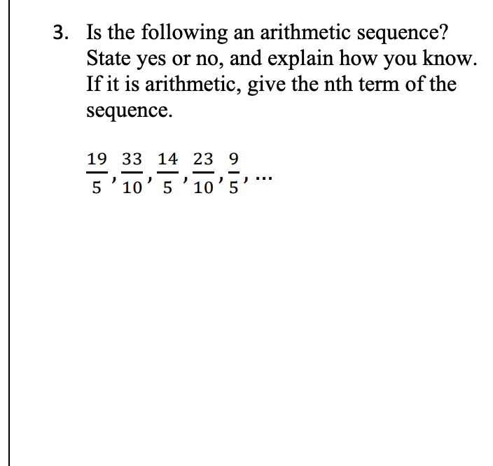 3. Is the following an arithmetic sequence?
State yes or no, and explain how you know.
If it is arithmetic, give the nth term of the
sequence.
19 33 14 23 9
5'10' 5 '10'5'*
