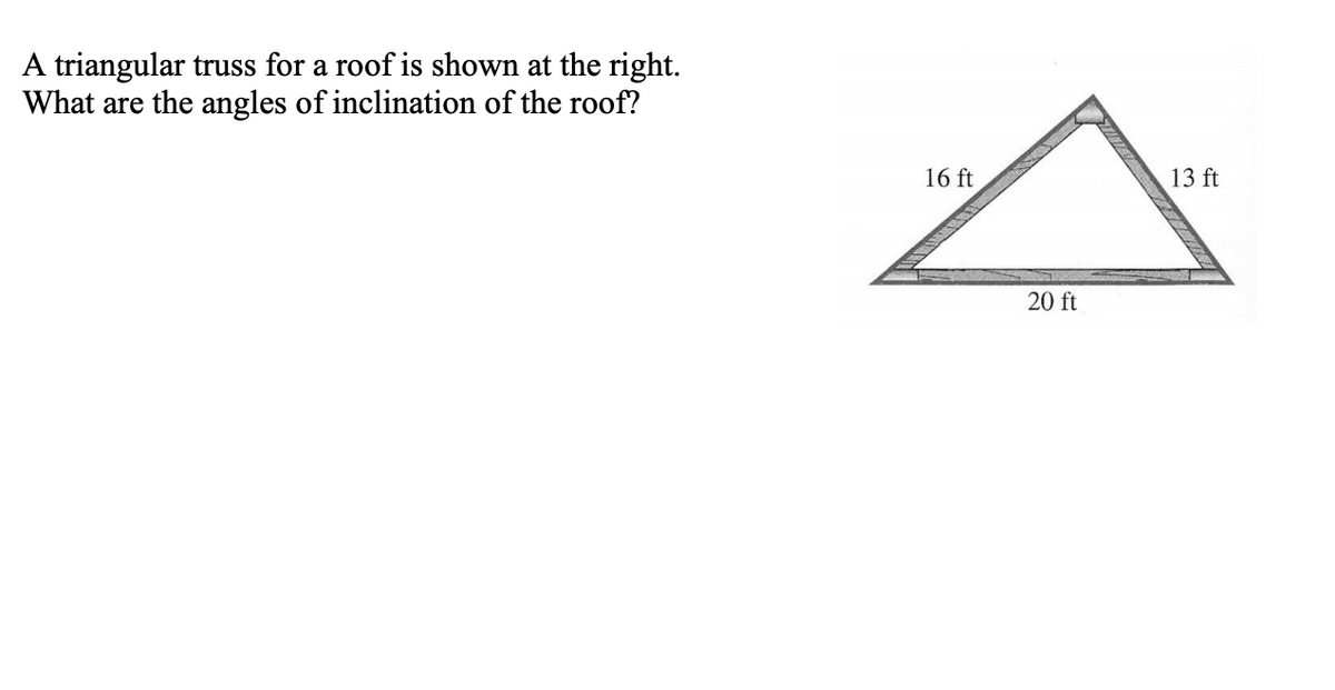 A triangular truss for a roof is shown at the right.
What are the angles of inclination of the roof?
16 ft
13 ft
20 ft

