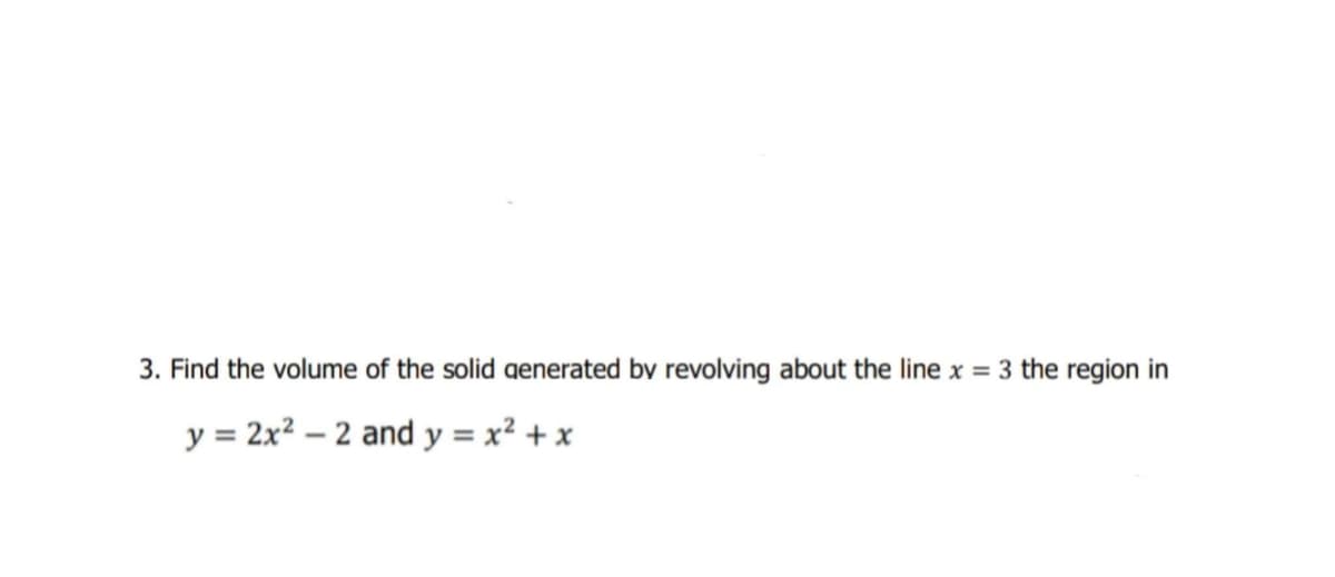 3. Find the volume of the solid generated bv revolving about the line x = 3 the region in
y = 2x2 – 2 and y = x² + x
