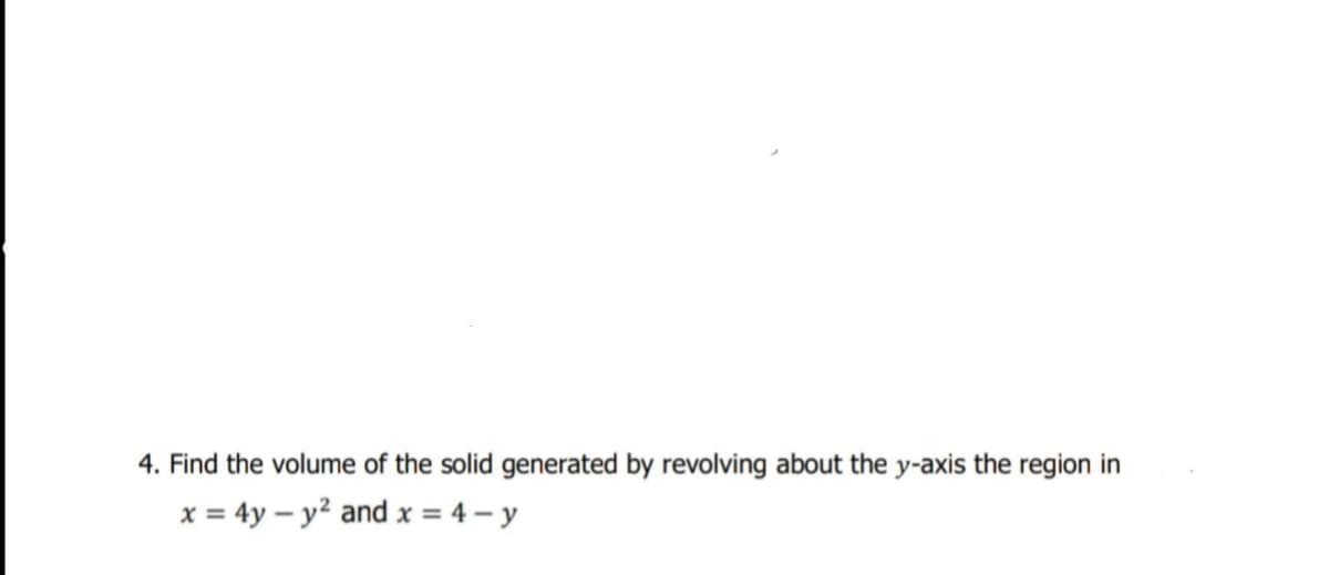 4. Find the volume of the solid generated by revolving about the y-axis the region in
x = 4y – y2
|x = 4 – y
%3D
