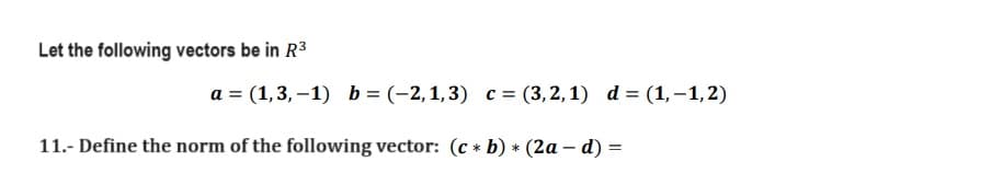 Let the following vectors be in R³
a = (1,3,-1) b = (-2,1,3) c = (3,2,1) d= (1,-1,2)
11.- Define the norm of the following vector: (c* b) * (2a-d) =
