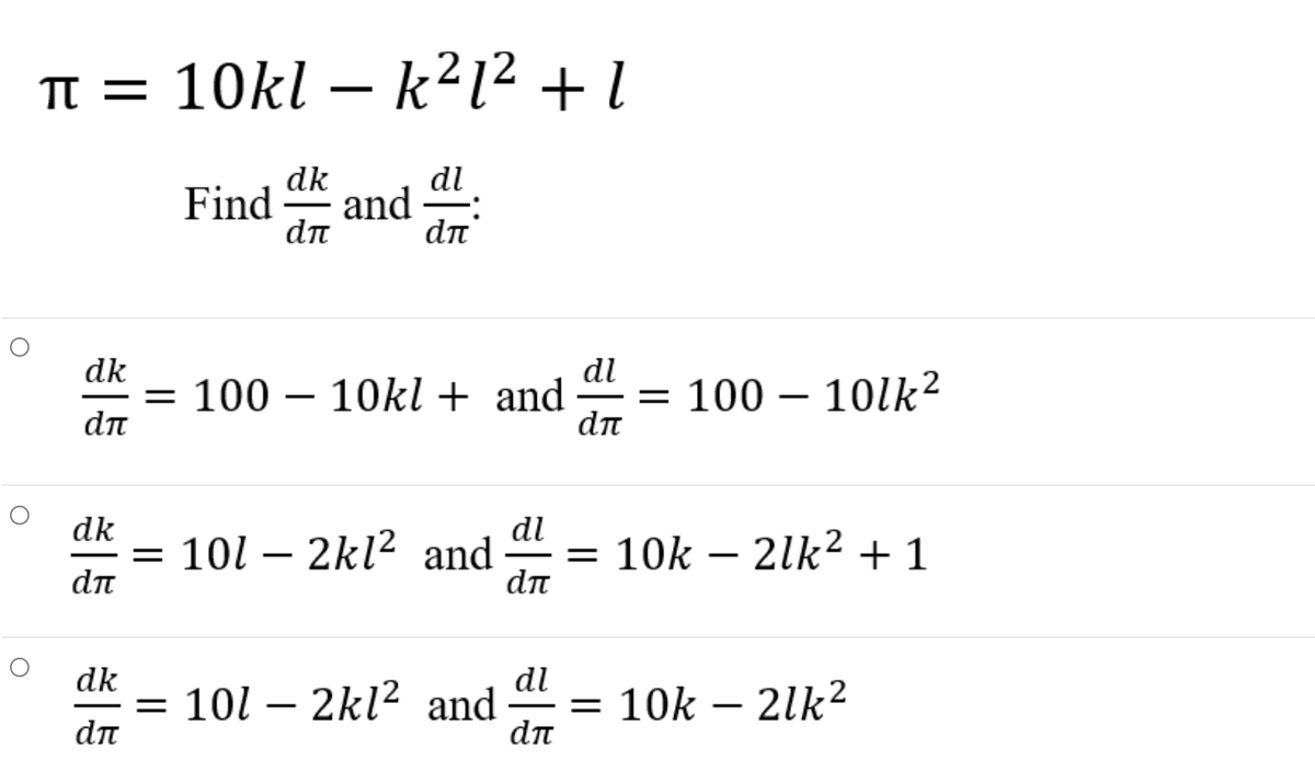 TT = 10kl – k²1? + l
-
dk
Find
dn
dl
and :
dn
dk
= 100 – 10kl + and
dn
dl
= 100 – 10lk²
dn
-
dk
= 101 – 2kl² and
dn
dl
= 10k – 2lk² + 1
dn
-
dk
= 101 – 2kl² and
dn
dl
10k – 2lk?
-
dn
