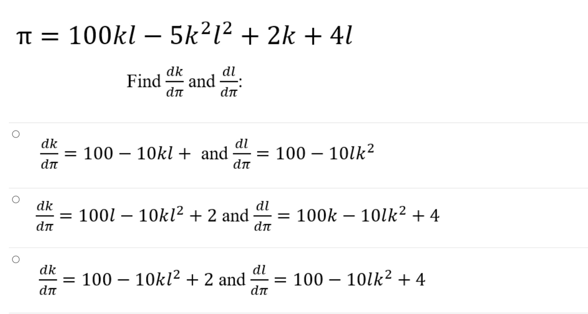 100kl –
5k²1² + 2k + 4l
TT =
dl
dk
and
dn
dn
Find
dk
= 100 – 10kl + and
dn
dl
= 100 – 10lk²
dn
dk
= 1001 – 10kl² + 2 and
dn
dl
= 100k – 10lk² + 4
dn
dk
= 100 – 10kl2 + 2 and
dn
dl
= 100 – 10lk² + 4
dn
