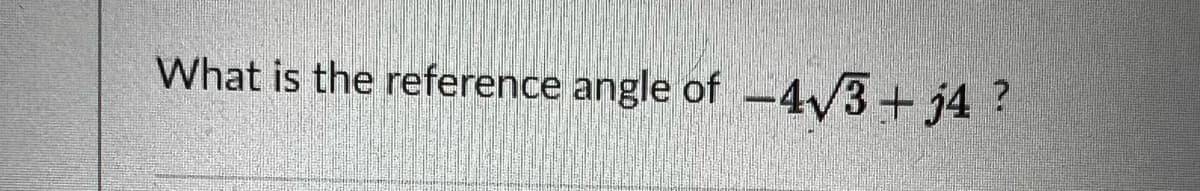 What is the reference angle of -4/3+ j4 ?
