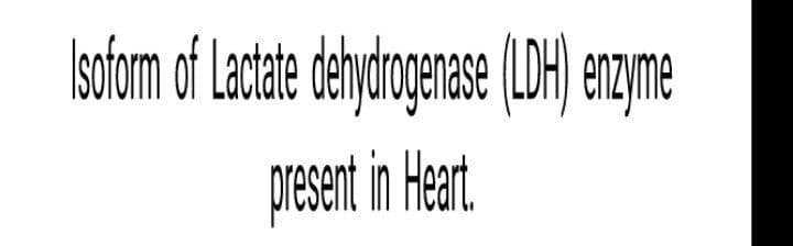 Isaform of Latate dehdngenase (DH)enyme
pesant in Hent
