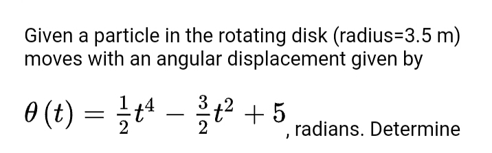 Given a particle in the rotating disk (radius=3.5 m)
moves with an angular displacement given by
0 (t) = 블러 - 올은 +5
3
, radians. Determine

