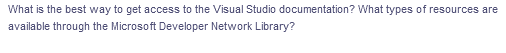 What is the best way to get access to the Visual Studio documentation? What types of resources are
available through the Microsoft Developer Network Library?
