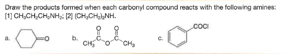 Draw the products formed when each carbonyl compound reacts with the following amines:
(1] CH,CH,CH,NH2; [2] (CH3CH2)NH.
cOCI
요요
b.
.C.
CH
a.
CH3
