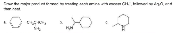 Draw the major product formed by treating each amine with excess CH3I, followed by Ag,0, and
then heat.
-CH,CHCH3
NH2
а.
b.
C.
H2N
