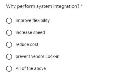 Why perform system integration? *
O improve flexibility
O increase speed
O reduce cost
O prevent vendor Lock-in
O All of the above
