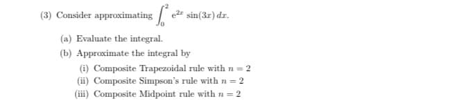Consider approximating e sin(3r) dr.
(a) Evaluate the integral.
(b) Approximate the integral by
(i) Composite Trapezoidal rule with n =
(ii) Composite Simpson's rule with n = 2
(iii) Composite Midpoint rule with n = 2
