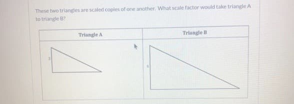 These two triangles are scaled coples of one another. What scale factor would take triangle A
to triangle B?
Triangle A
Triangle B
