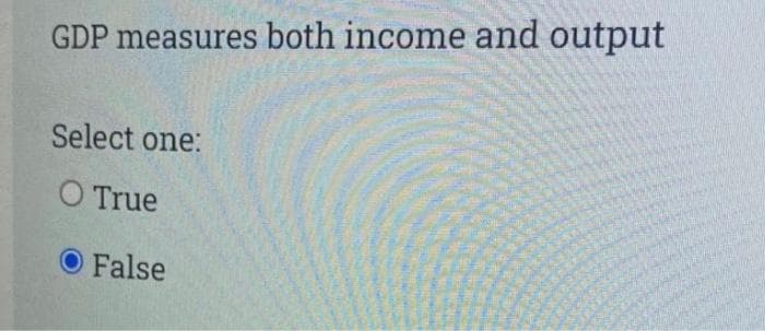 GDP measures both income and output
Select one:
O True
False
