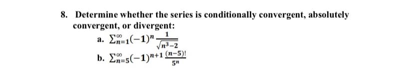 8. Determine whether the series is conditionally convergent, absolutely
convergent, or divergent:
a. En=1(-1)"
Vn3-2
b. En=5(-1)"+1 (n-5)!
5"
