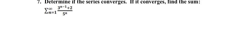 7. Determine if the series converges. If it converges, find the sum:
3n-1+2
En=1 5"
