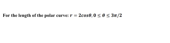 For the length of the polar curve: r = 2cos0,0 < 0 < 3n/2
