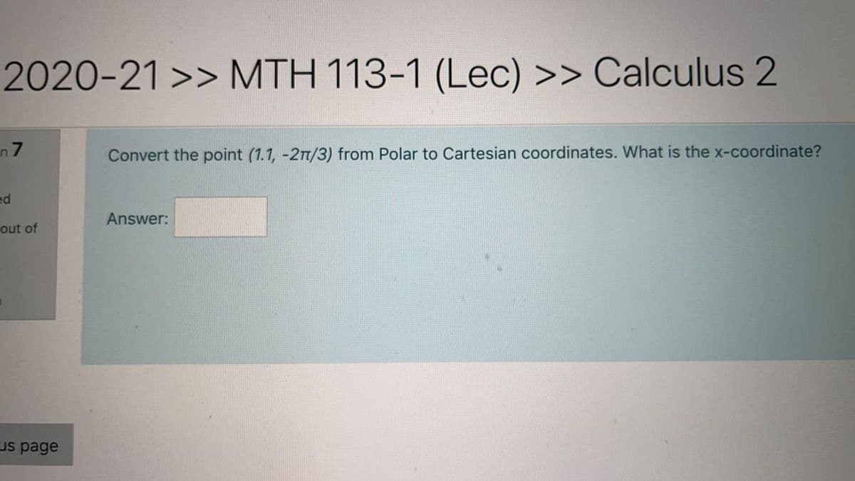 2020-21 >> MTH 113-1 (Lec) >> Calculus 2
n7
Convert the point (1.1, -2/3) from Polar to Cartesian coordinates. What is the x-coordinate?
ed
Answer:
out of
us page
