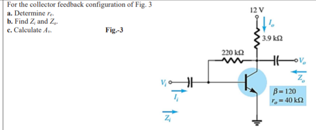 For the collector feedback configuration of Fig. 3
a. Determine r.
12 V
b. Find Z, and Z,.
c. Calculate Ay.
Fig.-3
3.9 k2
220 k2
B= 120
r, = 40 k2
It-
