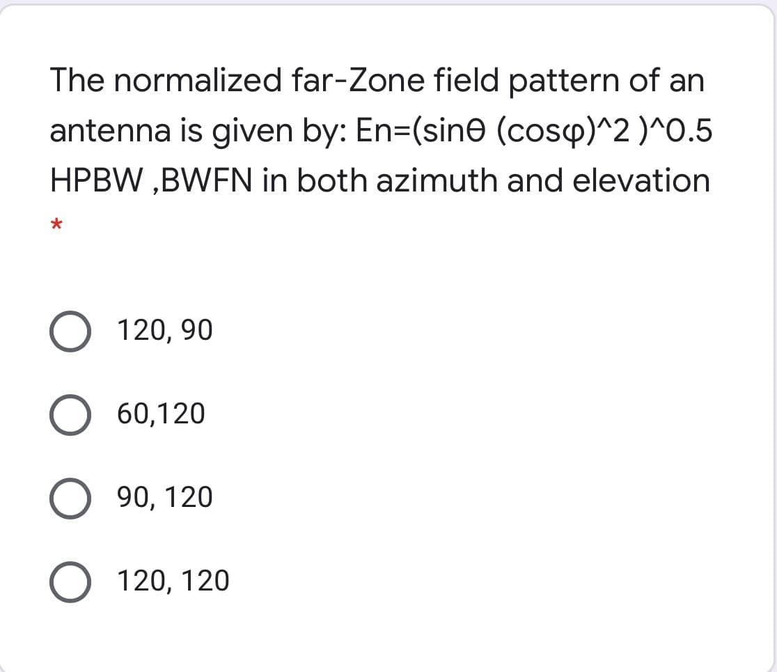 The normalized far-Zone field pattern of an
antenna is given by: En=(sine (cosp)^2 )^0.5
HPBW ,BWFN in both azimuth and elevation
120, 90
60,120
90, 120
120, 120
