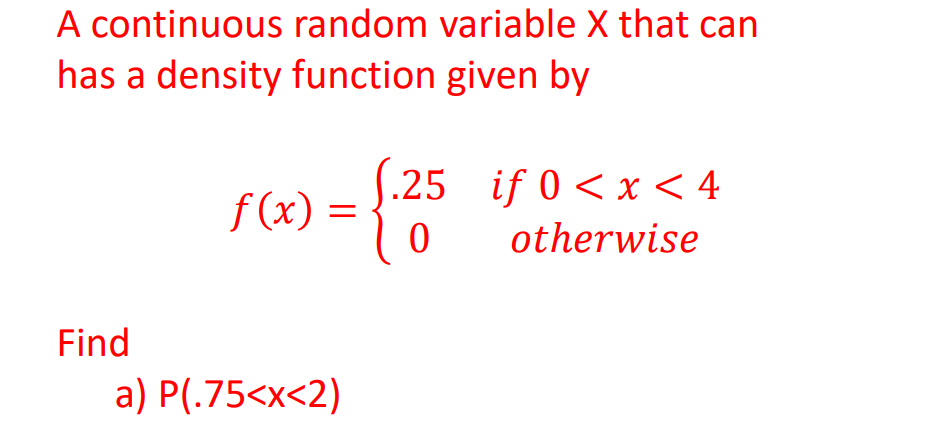 A continuous random variable X that can
has a density function given by
S
f (x)
.25 if 0 < x < 4
otherwise
Find
a) P(.75<x<2)
