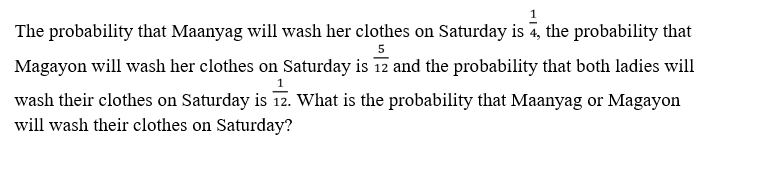 The probability that Maanyag will wash her clothes on Saturday is 4, the probability that
Magayon will wash her clothes on Saturday is 12 and the probability that both ladies will
wash their clothes on Saturday is 12. What is the probability that Maanyag or Magayon
will wash their clothes on Saturday?
