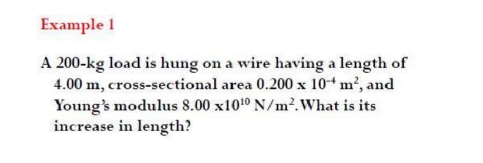 Example 1
A 200-kg load is hung on a wire having a length of
4.00 m,
cross-sectional area 0.200 x 10+ m2, and
Young's modulus 8.00 x1010 N/m?.What is its
increase in length?
