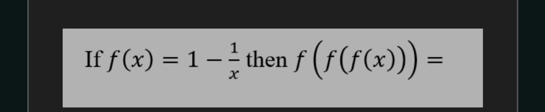 If f(x) = 1 – then f (f(fx))) =
then f (f(f(x))) =
-
