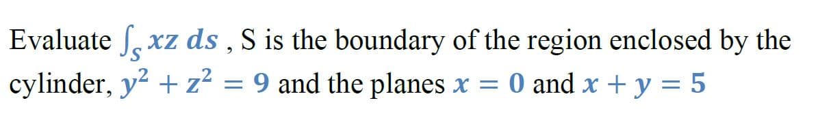 Evaluate f. xz ds , S is the boundary of the region enclosed by the
cylinder, y2 + z² = 9 and the planes x = 0 and x + y = 5
