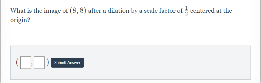 What is the image of (8, 8) after a dilation by a scale factor of ; centered at the
origin?
Submit Answer
