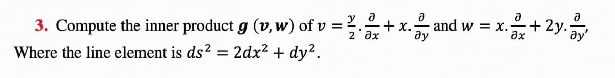 and w = x.+ 2y.
y
3. Compute the inner product g (v,w) of v :
+ x.
ay'
2 дх
ду
дх
Where the line element is ds2 = 2dx? + dy2.
