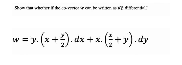 Show that whether if the co-vector w can be written as dø differential?
w = y. (x +). dx + x.
((+v). dy
%3D
2
