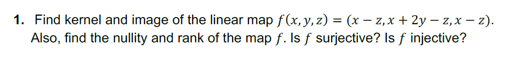 1. Find kernel and image of the linear map f(x, y, z) = (x – z,x + 2y – z,x – z).
Also, find the nullity and rank of the map f. Is f surjective? Is f injective?
