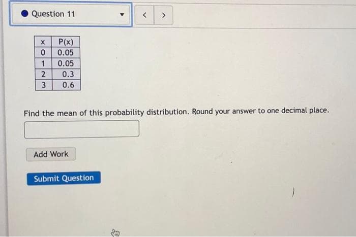 Question 11
>
P(x)
0.05
1
0.05
0.3
3
0.6
Find the mean of this probability distribution. Round your answer to one decimal place.
Add Work
Submit Question
