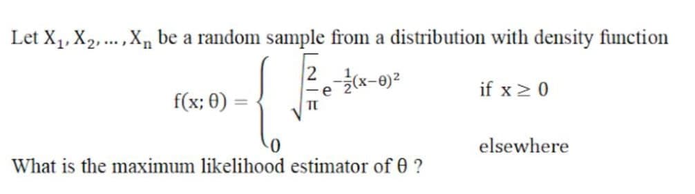 Let X1, X2,...,X, be a random sample from a distribution with density function
e
if x > 0
f(x; 0)
elsewhere
What is the maximum likelihood estimator of 0 ?
